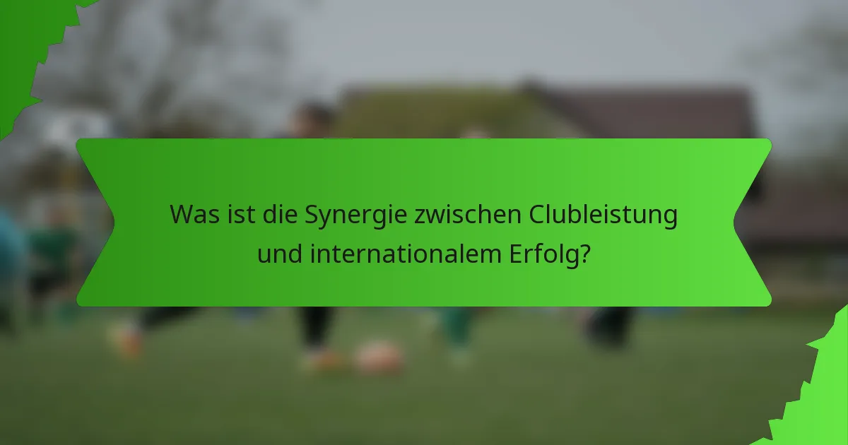 Was ist die Synergie zwischen Clubleistung und internationalem Erfolg?