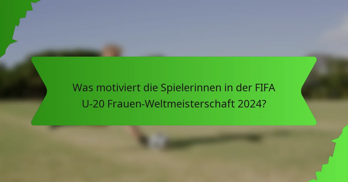 Was motiviert die Spielerinnen in der FIFA U-20 Frauen-Weltmeisterschaft 2024?