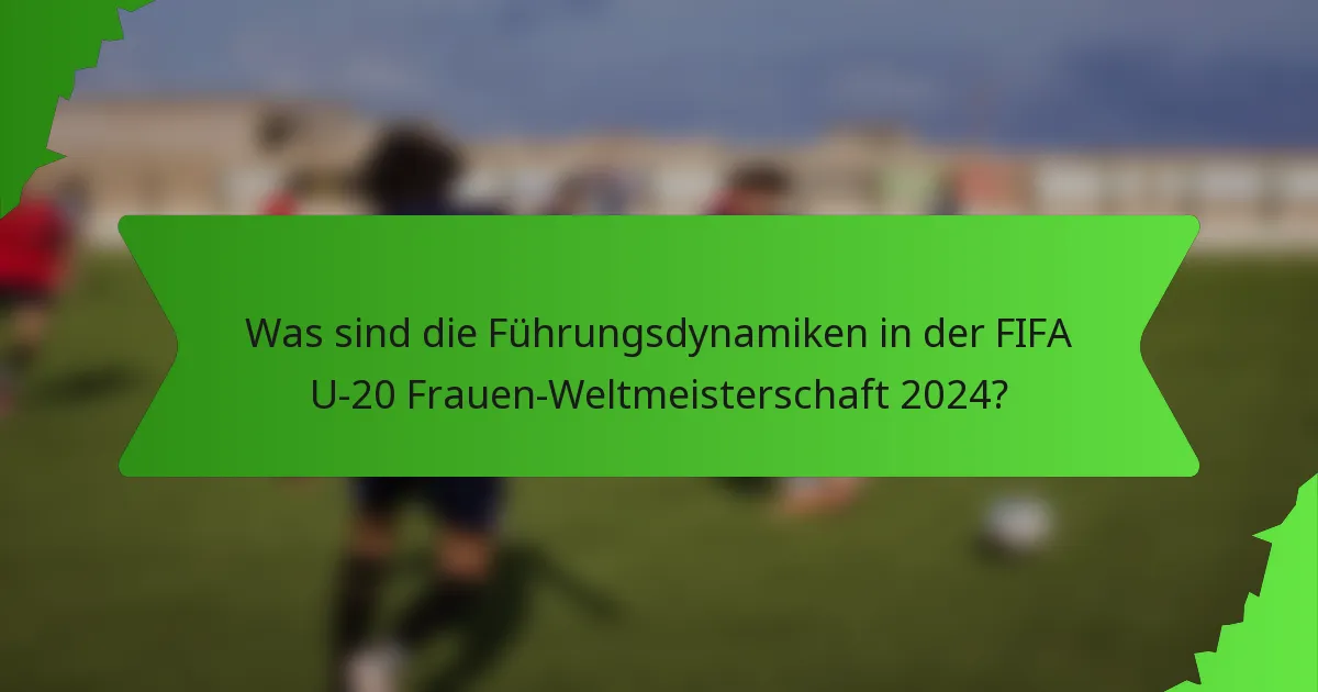 Was sind die Führungsdynamiken in der FIFA U-20 Frauen-Weltmeisterschaft 2024?