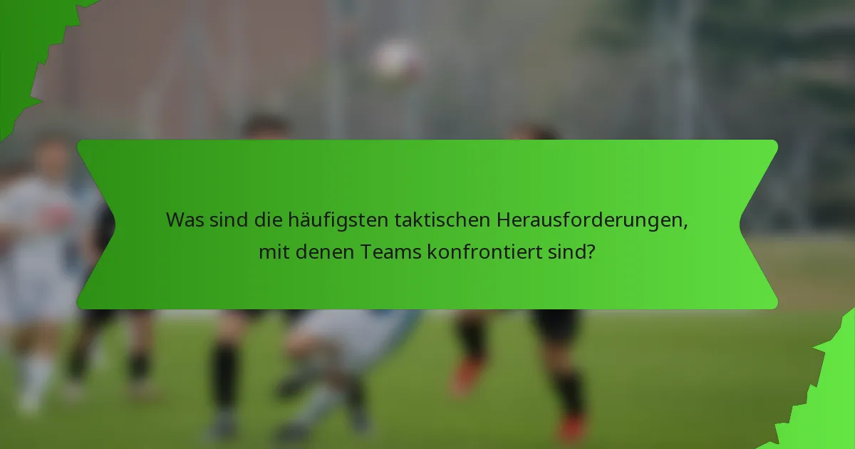Was sind die häufigsten taktischen Herausforderungen, mit denen Teams konfrontiert sind?