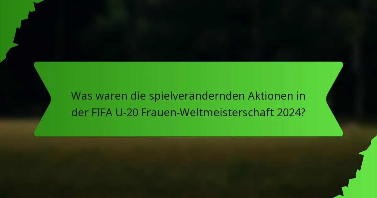 Was waren die spielverändernden Aktionen in der FIFA U-20 Frauen-Weltmeisterschaft 2024?