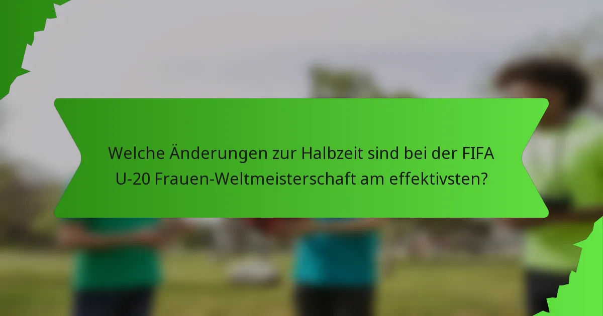 Welche Änderungen zur Halbzeit sind bei der FIFA U-20 Frauen-Weltmeisterschaft am effektivsten?