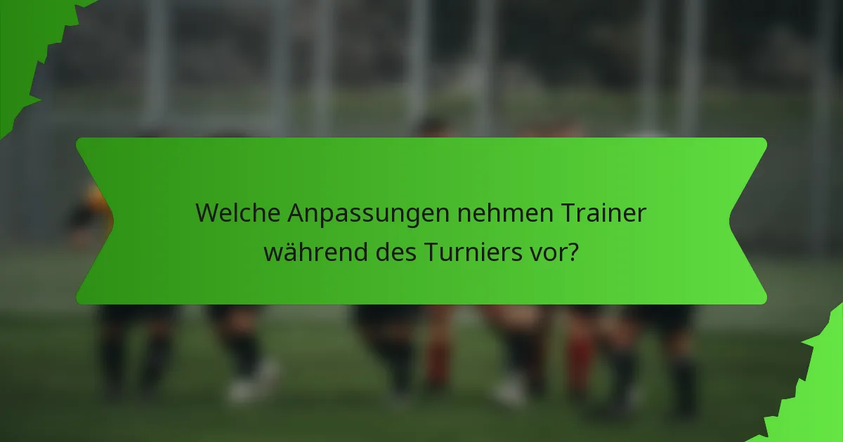 Welche Anpassungen nehmen Trainer während des Turniers vor?