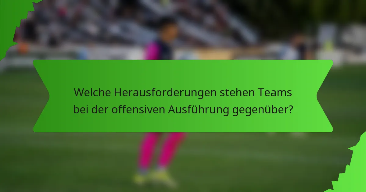 Welche Herausforderungen stehen Teams bei der offensiven Ausführung gegenüber?