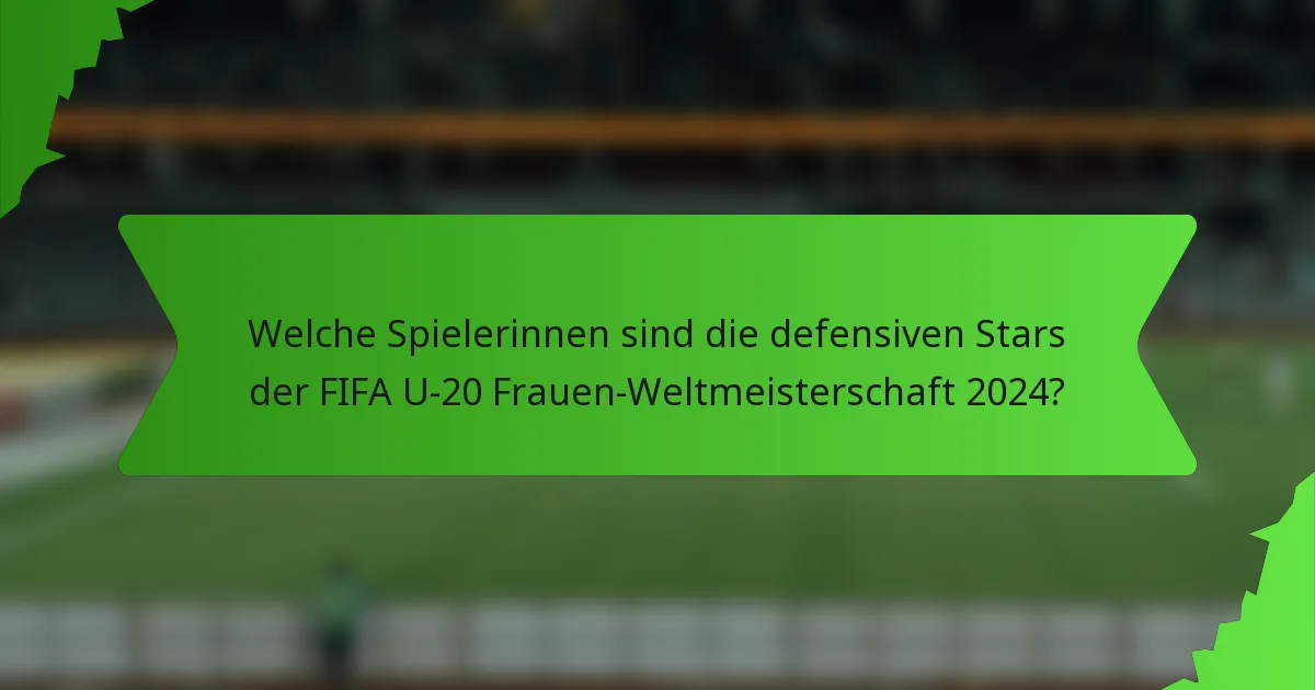Welche Spielerinnen sind die defensiven Stars der FIFA U-20 Frauen-Weltmeisterschaft 2024?