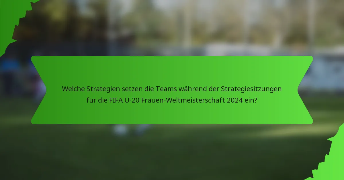 Welche Strategien setzen die Teams während der Strategiesitzungen für die FIFA U-20 Frauen-Weltmeisterschaft 2024 ein?