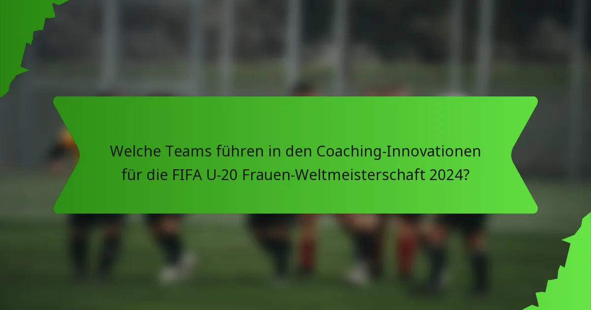 Welche Teams führen in den Coaching-Innovationen für die FIFA U-20 Frauen-Weltmeisterschaft 2024?