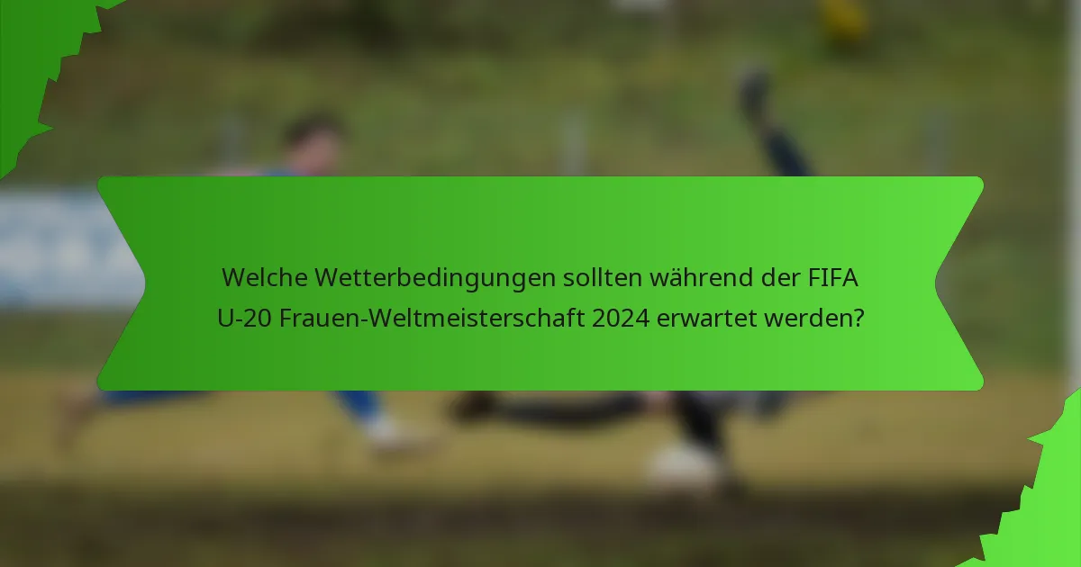Welche Wetterbedingungen sollten während der FIFA U-20 Frauen-Weltmeisterschaft 2024 erwartet werden?