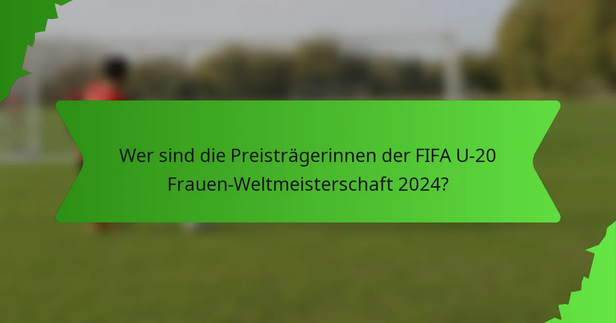 Wer sind die Preisträgerinnen der FIFA U-20 Frauen-Weltmeisterschaft 2024?