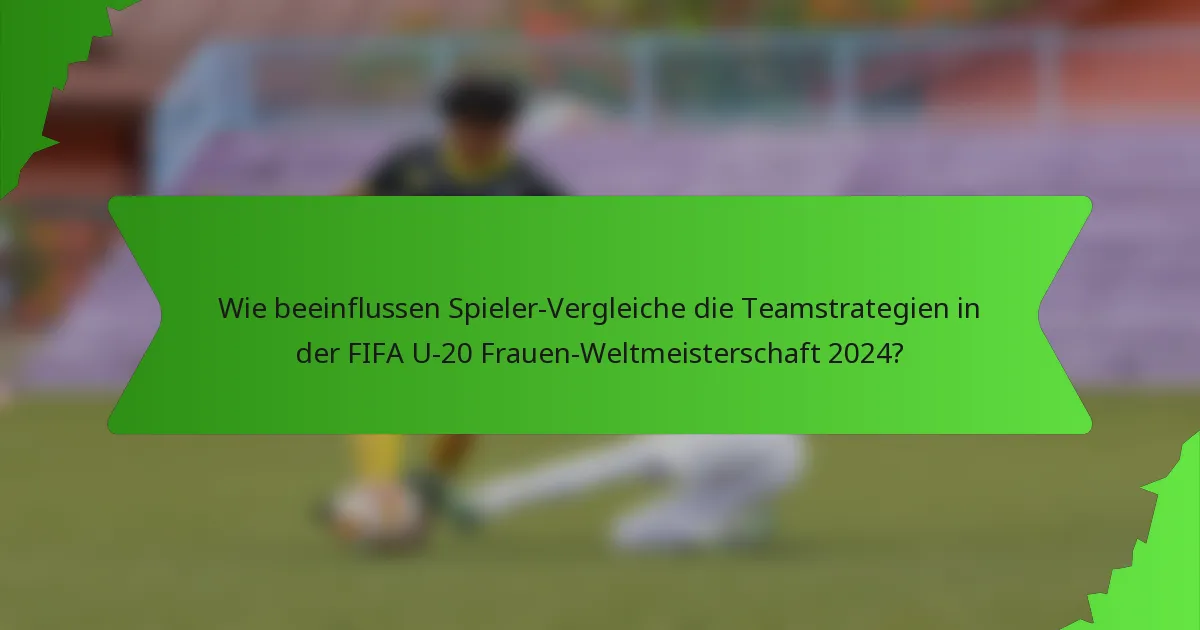 Wie beeinflussen Spieler-Vergleiche die Teamstrategien in der FIFA U-20 Frauen-Weltmeisterschaft 2024?
