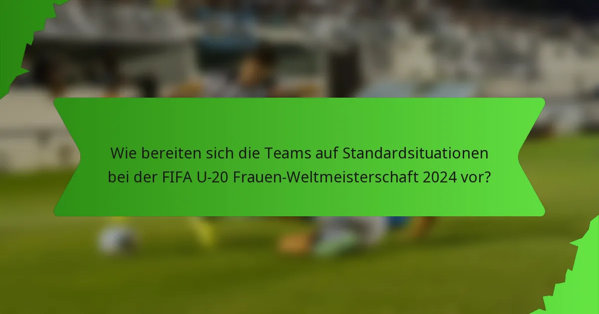Wie bereiten sich die Teams auf Standardsituationen bei der FIFA U-20 Frauen-Weltmeisterschaft 2024 vor?