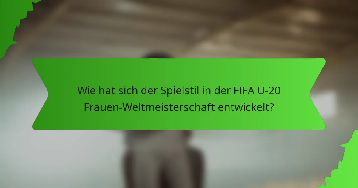 Wie hat sich der Spielstil in der FIFA U-20 Frauen-Weltmeisterschaft entwickelt?