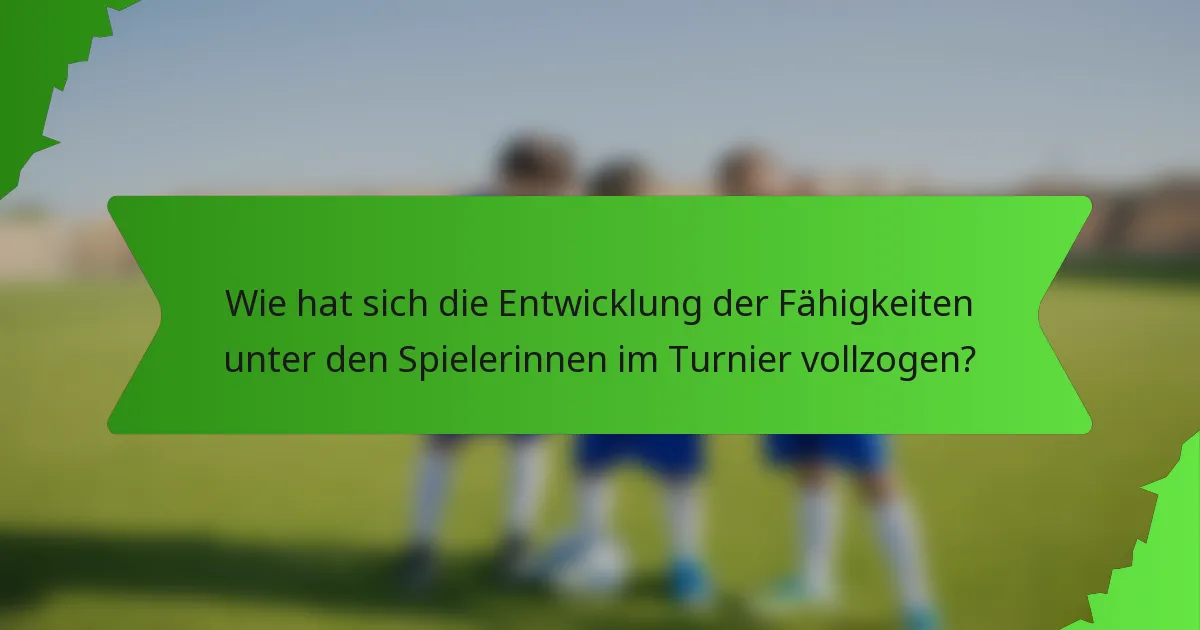 Wie hat sich die Entwicklung der Fähigkeiten unter den Spielerinnen im Turnier vollzogen?