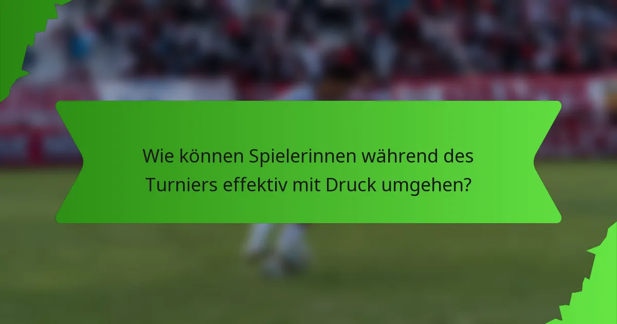 Wie können Spielerinnen während des Turniers effektiv mit Druck umgehen?