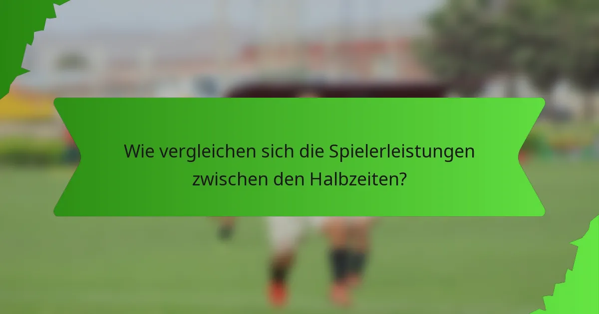 Wie vergleichen sich die Spielerleistungen zwischen den Halbzeiten?