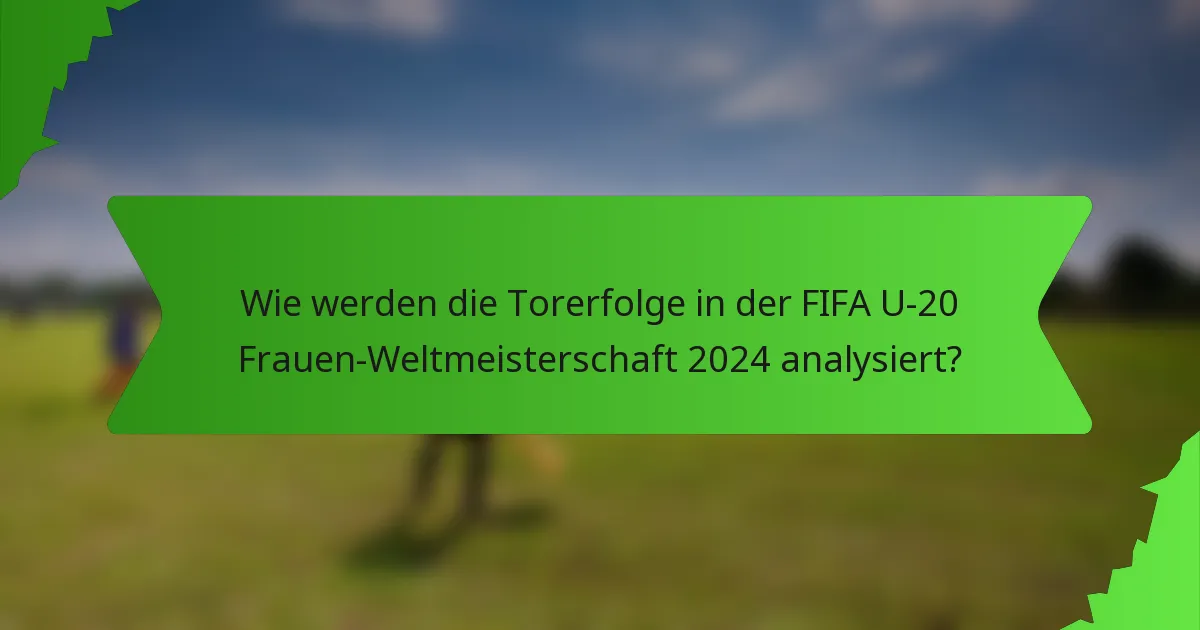 Wie werden die Torerfolge in der FIFA U-20 Frauen-Weltmeisterschaft 2024 analysiert?